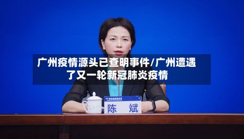 广州疫情源头已查明事件/广州遭遇了又一轮新冠肺炎疫情
