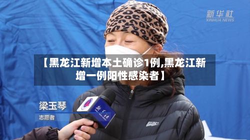 【黑龙江新增本土确诊1例,黑龙江新增一例阳性感染者】