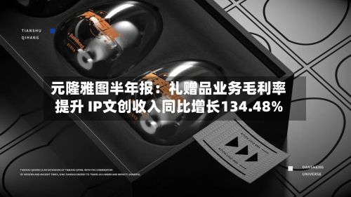 元隆雅图半年报：礼赠品业务毛利率提升 IP文创收入同比增长134.48%-第2张图片