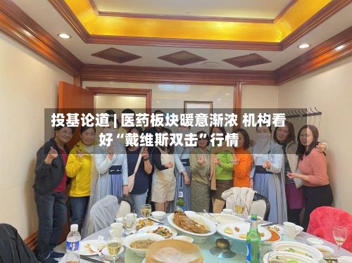投基论道 | 医药板块暖意渐浓 机构看好“戴维斯双击”行情