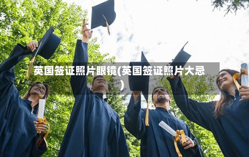 英国签证照片眼镜(英国签证照片大忌)