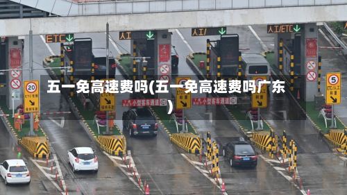 五一免高速费吗(五一免高速费吗广东)-第3张图片