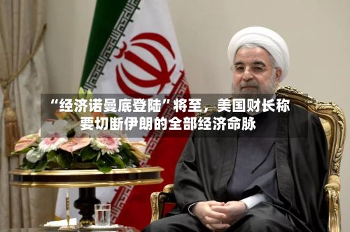 “经济诺曼底登陆”将至,美国财长称要切断伊朗的全部经济命脉