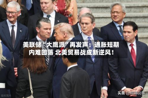 美联储“大鹰派”再发声：通胀短期内难回落 北美贸易战成新逆风！-第3张图片