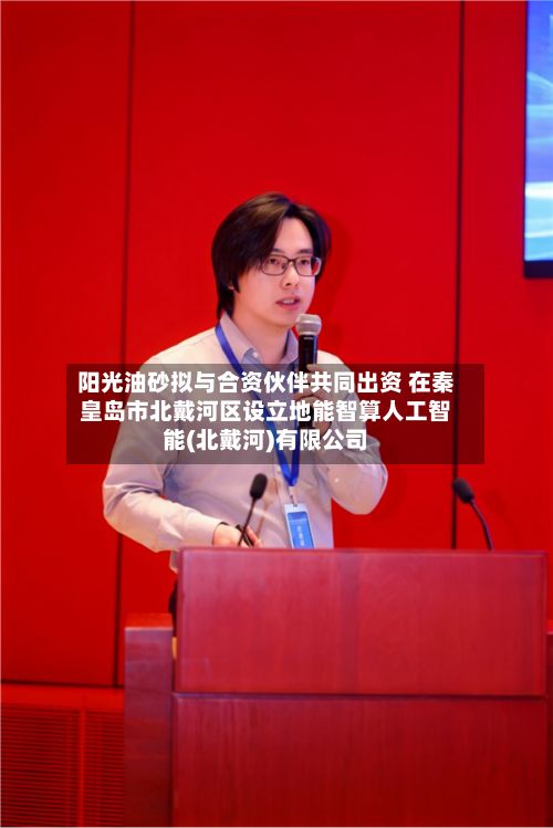 阳光油砂拟与合资伙伴共同出资 在秦皇岛市北戴河区设立地能智算人工智能(北戴河)有限公司-第1张图片