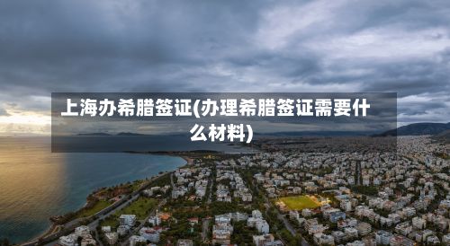 上海办希腊签证(办理希腊签证需要什么材料)-第2张图片
