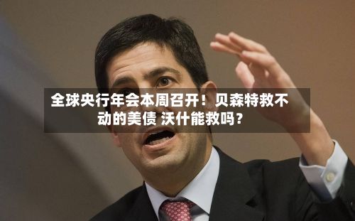 全球央行年会本周召开！贝森特救不动的美债 沃什能救吗？-第2张图片