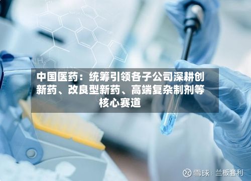 中国医药：统筹引领各子公司深耕创新药、改良型新药	、高端复杂制剂等核心赛道-第2张图片