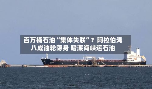 百万桶石油“集体失联”?阿拉伯湾八成油轮隐身 暗渡海峡运石油