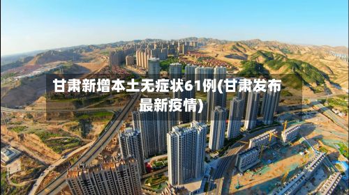 甘肃新增本土无症状61例(甘肃发布最新疫情)