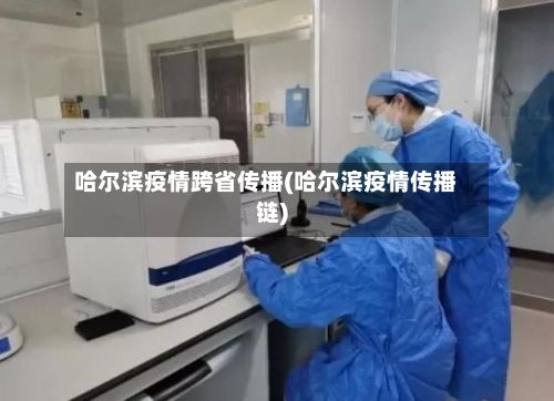 哈尔滨疫情跨省传播(哈尔滨疫情传播链)
