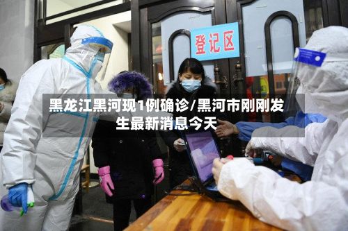 黑龙江黑河现1例确诊/黑河市刚刚发生最新消息今天