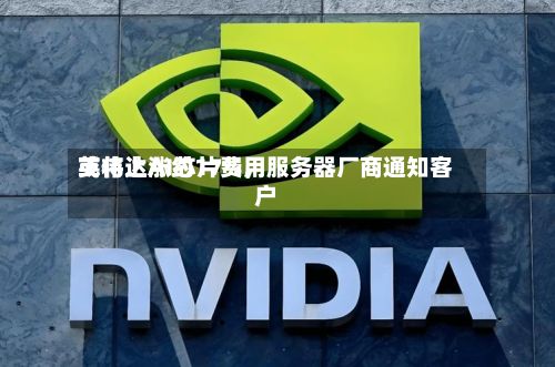 英伟达AI芯片费用或将上涨约17%，服务器厂商通知客户-第2张图片