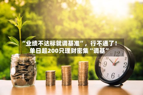 “业绩不达标就调基准	”	，行不通了！单日超200只理财密集“调基”-第2张图片