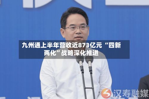 九州通上半年营收近873亿元 “四新两化	”战略深化推进-第2张图片