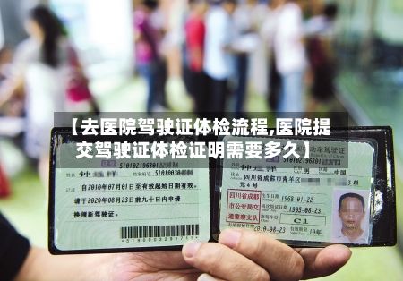 【去医院驾驶证体检流程,医院提交驾驶证体检证明需要多久】