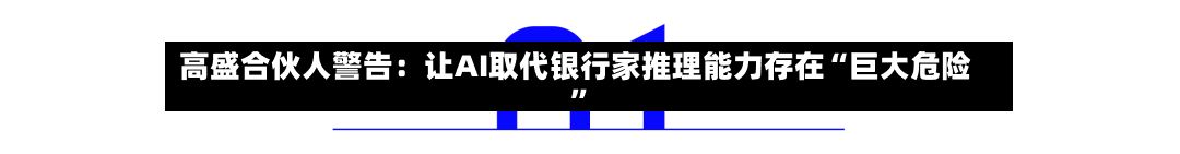 高盛合伙人警告：让AI取代银行家推理能力存在“巨大危险	”-第3张图片