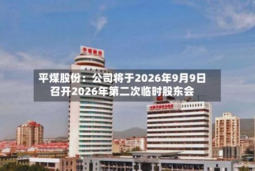 平煤股份：公司将于2026年9月9日召开2026年第二次临时股东会