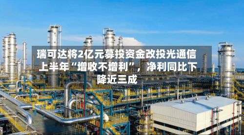 瑞可达将2亿元募投资金改投光通信 上半年“增收不增利”	，净利同比下降近三成-第2张图片