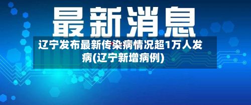 辽宁发布最新传染病情况超1万人发病(辽宁新增病例)
