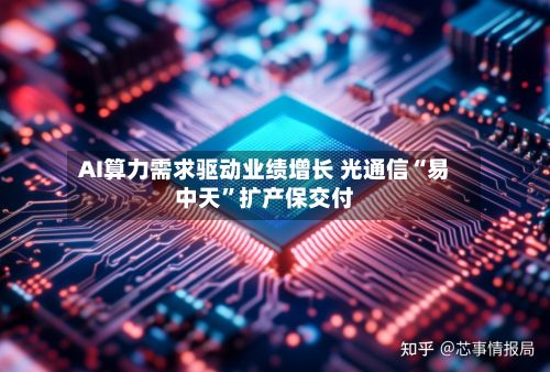 AI算力需求驱动业绩增长 光通信“易中天”扩产保交付-第2张图片