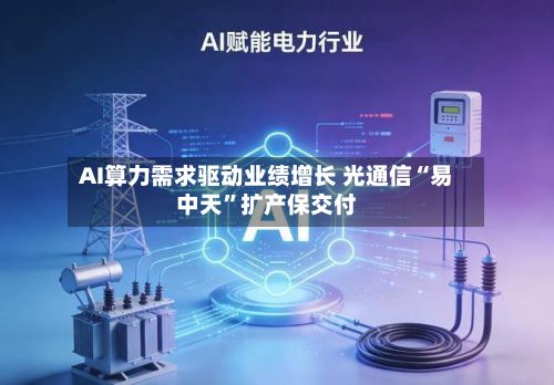 AI算力需求驱动业绩增长 光通信“易中天”扩产保交付-第3张图片