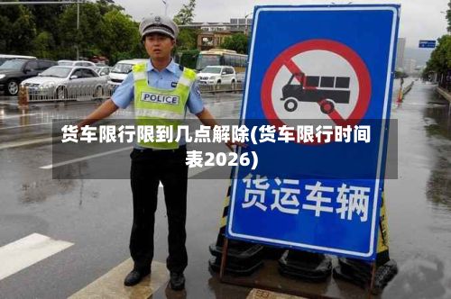 货车限行限到几点解除(货车限行时间表2026)-第2张图片