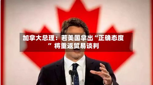 加拿大总理：若美国拿出“正确态度	” 将重返贸易谈判-第2张图片