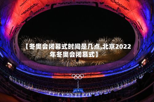 【冬奥会闭幕式时间是几点,北京2022年冬奥会闭慕式】