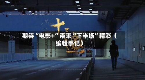 期待“电影+	”带来“下半场”精彩（编辑手记）-第2张图片