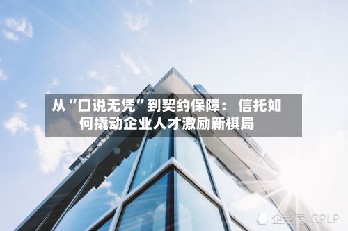 从“口说无凭”到契约保障： 信托如何撬动企业人才激励新棋局-第2张图片
