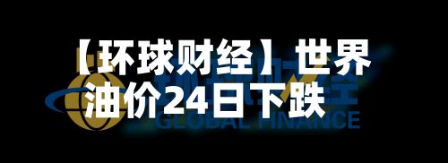 【环球财经】世界油价24日下跌-第2张图片