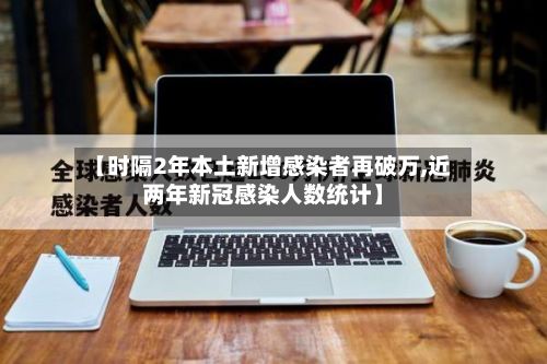 【时隔2年本土新增感染者再破万,近两年新冠感染人数统计】-第2张图片
