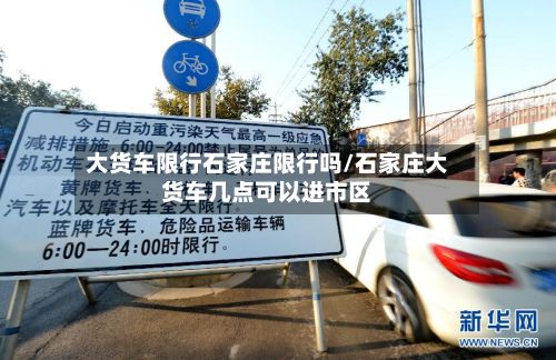 大货车限行石家庄限行吗/石家庄大货车几点可以进市区-第3张图片