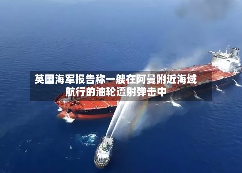 英国海军报告称一艘在阿曼附近海域航行的油轮遭射弹击中
