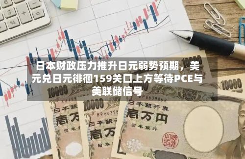日本财政压力推升日元弱势预期，美元兑日元徘徊159关口上方等待PCE与美联储信号