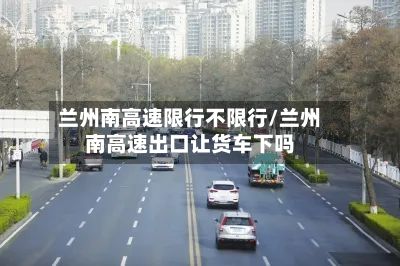 兰州南高速限行不限行/兰州南高速出口让货车下吗-第2张图片