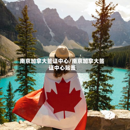 南京加拿大签证中心/南京加拿大签证中心贴签