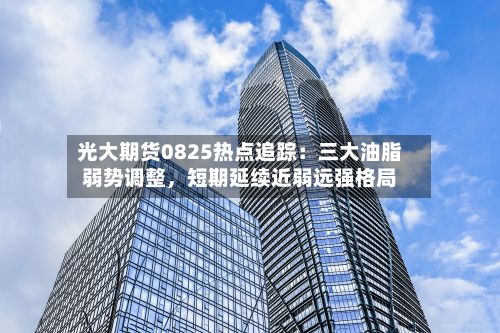 光大期货0825热点追踪：三大油脂弱势调整	，短期延续近弱远强格局-第2张图片