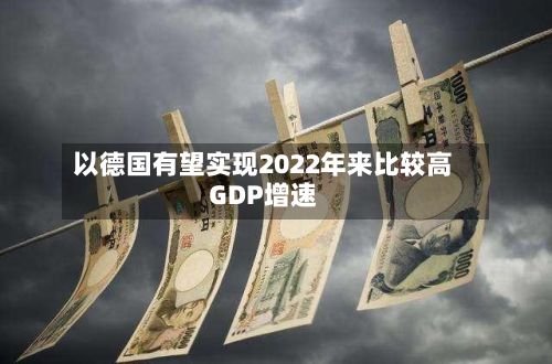 以德国有望实现2022年来比较高GDP增速