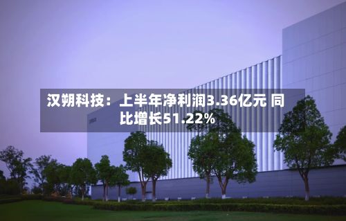 汉朔科技:上半年净利润3.36亿元 同比增长51.22%-第3张图片