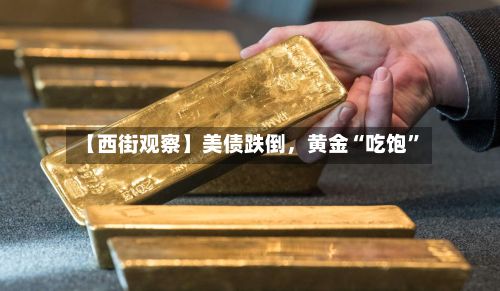 【西街观察】美债跌倒，黄金“吃饱	”-第2张图片