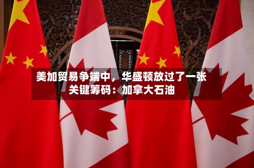 美加贸易争端中，华盛顿放过了一张关键筹码：加拿大石油-第2张图片
