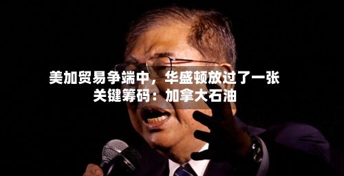 美加贸易争端中，华盛顿放过了一张关键筹码：加拿大石油-第3张图片