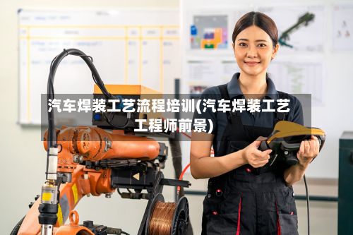 汽车焊装工艺流程培训(汽车焊装工艺工程师前景)