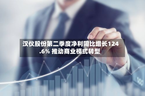 汉仪股份第二季度净利同比增长124.6% 推动商业模式转型