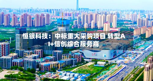 恒银科技：中标重大采购项目 转型AI+信创综合服务商