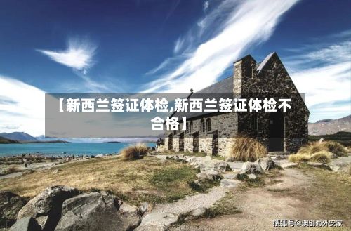 【新西兰签证体检,新西兰签证体检不合格】-第2张图片