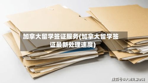 加拿大留学签证服务(加拿大留学签证最新处理速度)