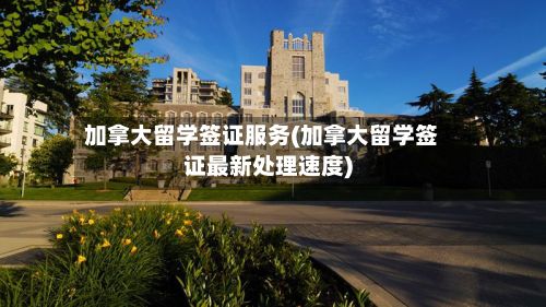 加拿大留学签证服务(加拿大留学签证最新处理速度)-第3张图片